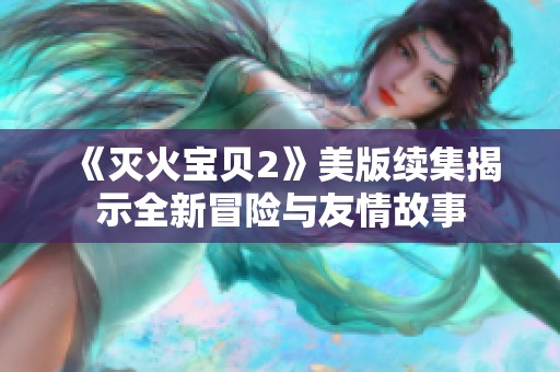 《灭火宝贝2》美版续集揭示全新冒险与友情故事