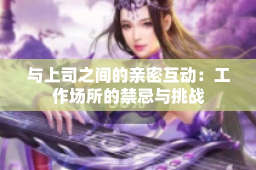 与上司之间的亲密互动：工作场所的禁忌与挑战