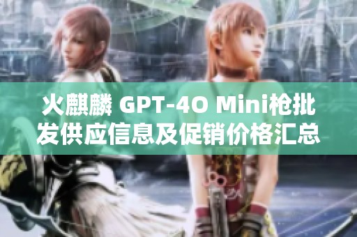 火麒麟 GPT-4O Mini枪批发供应信息及促销价格汇总