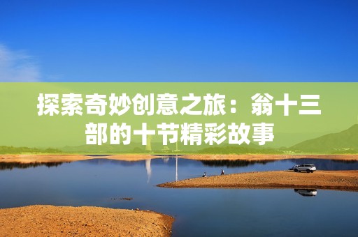 探索奇妙创意之旅：翁十三部的十节精彩故事