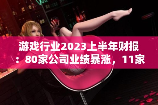 游戏行业2023上半年财报：80家公司业绩暴涨，11家营收破20亿