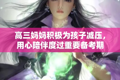 高三妈妈积极为孩子减压，用心陪伴度过重要备考期