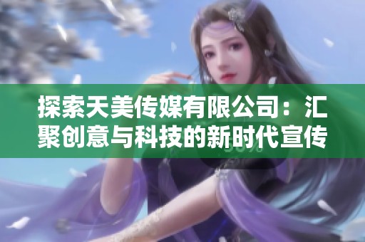 探索天美传媒有限公司：汇聚创意与科技的新时代宣传片