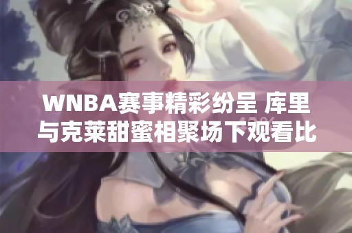 WNBA赛事精彩纷呈 库里与克莱甜蜜相聚场下观看比赛