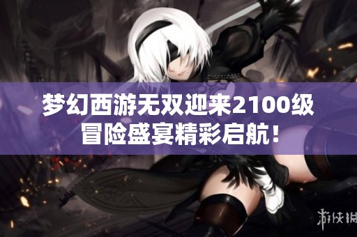 梦幻西游无双迎来2100级冒险盛宴精彩启航！