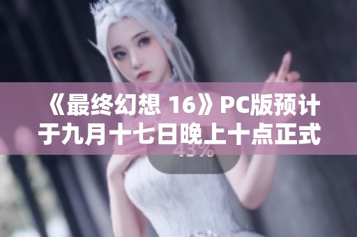 《最终幻想 16》PC版预计于九月十七日晚上十点正式上线