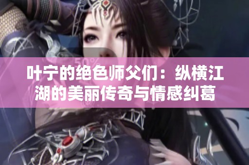 叶宁的绝色师父们：纵横江湖的美丽传奇与情感纠葛