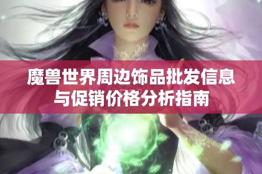 魔兽世界周边饰品批发信息与促销价格分析指南