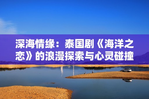 深海情缘：泰国剧《海洋之恋》的浪漫探索与心灵碰撞