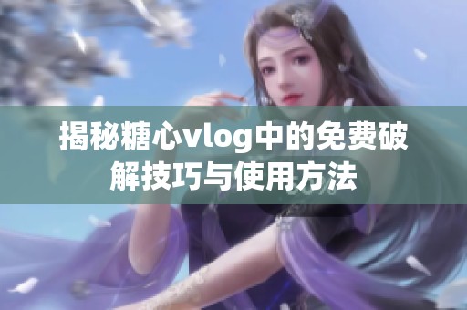 揭秘糖心vlog中的免费破解技巧与使用方法