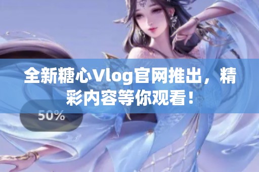 全新糖心Vlog官网推出，精彩内容等你观看！