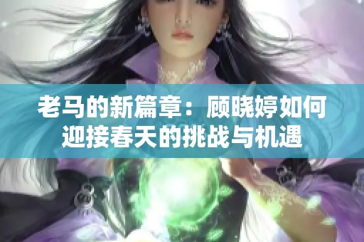 老马的新篇章：顾晓婷如何迎接春天的挑战与机遇