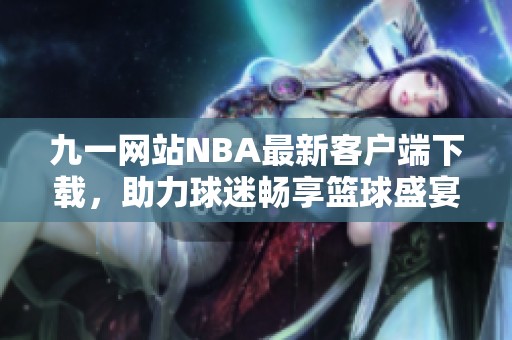 九一网站NBA最新客户端下载，助力球迷畅享篮球盛宴