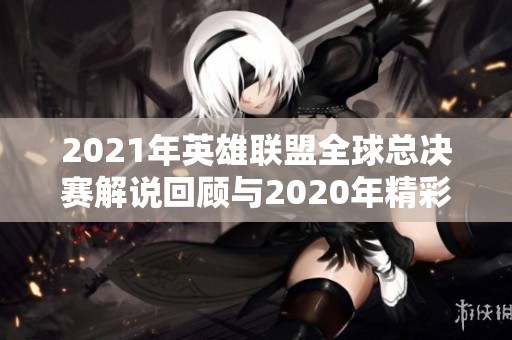 2021年英雄联盟全球总决赛解说回顾与2020年精彩瞬间总结