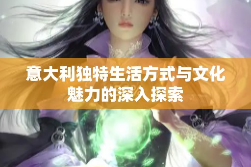 意大利独特生活方式与文化魅力的深入探索