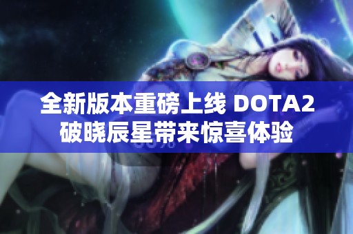 全新版本重磅上线 DOTA2破晓辰星带来惊喜体验