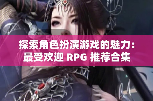 探索角色扮演游戏的魅力：最受欢迎 RPG 推荐合集