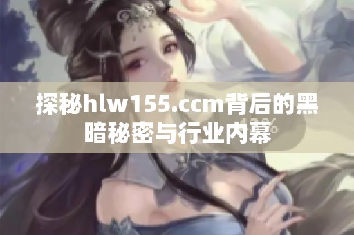 探秘hlw155.ccm背后的黑暗秘密与行业内幕