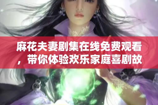 麻花夫妻剧集在线免费观看，带你体验欢乐家庭喜剧故事