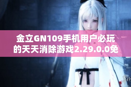 金立GN109手机用户必玩的天天消除游戏2.29.0.0免费下载指南