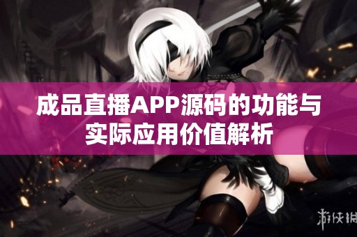 成品直播APP源码的功能与实际应用价值解析