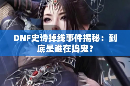 DNF史诗掉线事件揭秘：到底是谁在捣鬼？