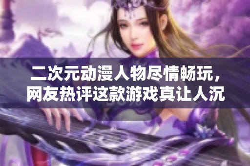 二次元动漫人物尽情畅玩，网友热评这款游戏真让人沉醉