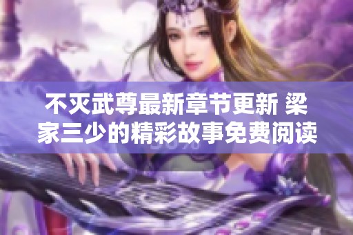 不灭武尊最新章节更新 梁家三少的精彩故事免费阅读分享