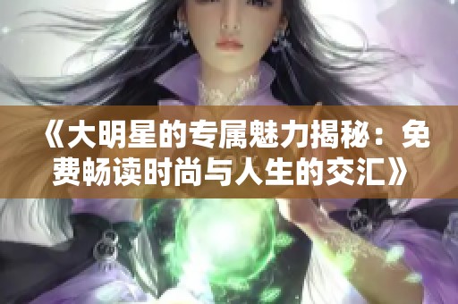 《大明星的专属魅力揭秘：免费畅读时尚与人生的交汇》