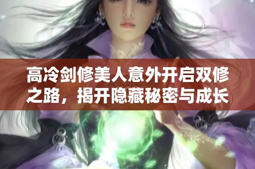 高冷剑修美人意外开启双修之路，揭开隐藏秘密与成长之旅