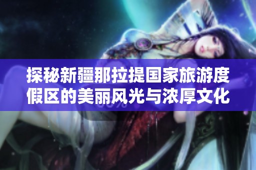 探秘新疆那拉提国家旅游度假区的美丽风光与浓厚文化
