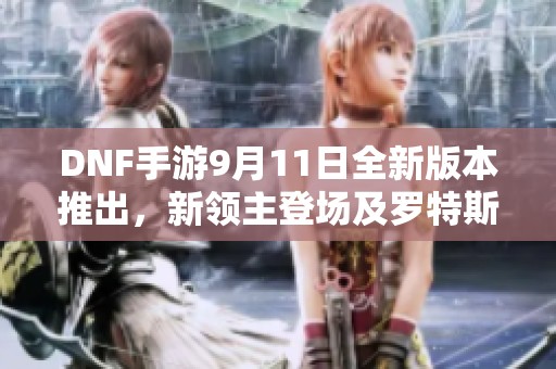 DNF手游9月11日全新版本推出，新领主登场及罗特斯副本重大改动揭秘