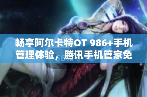 畅享阿尔卡特OT 986+手机管理体验，腾讯手机管家免费下载指南