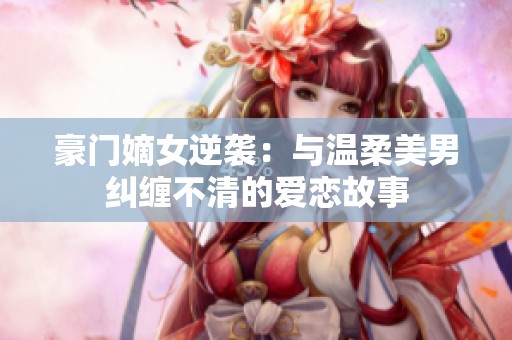 豪门嫡女逆袭：与温柔美男纠缠不清的爱恋故事