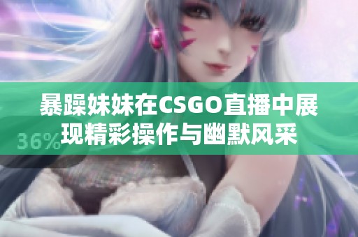 暴躁妹妹在CSGO直播中展现精彩操作与幽默风采