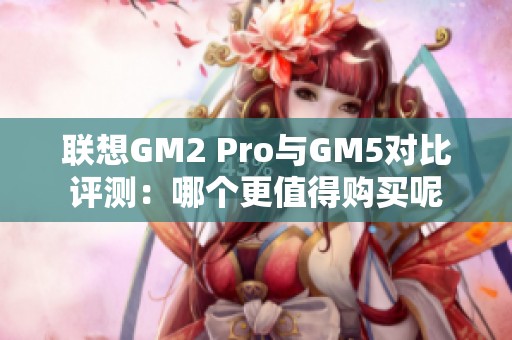 联想GM2 Pro与GM5对比评测：哪个更值得购买呢