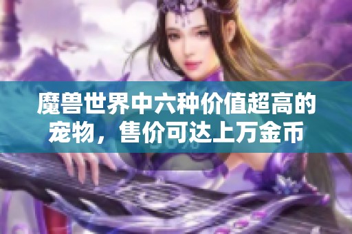 魔兽世界中六种价值超高的宠物，售价可达上万金币