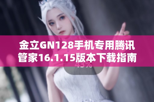 金立GN128手机专用腾讯管家16.1.15版本下载指南