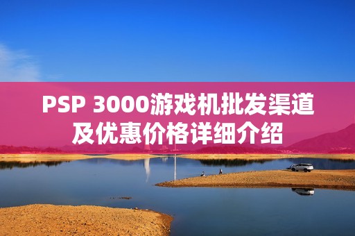 PSP 3000游戏机批发渠道及优惠价格详细介绍