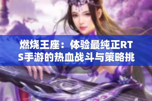 燃烧王座：体验最纯正RTS手游的热血战斗与策略挑战