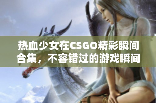 热血少女在CSGO精彩瞬间合集，不容错过的游戏瞬间