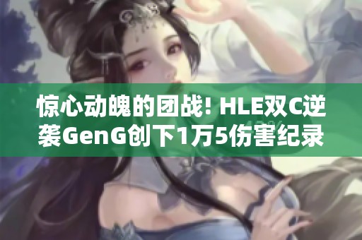 惊心动魄的团战! HLE双C逆袭GenG创下1万5伤害纪录