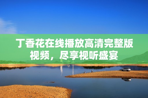 丁香花在线播放高清完整版视频，尽享视听盛宴