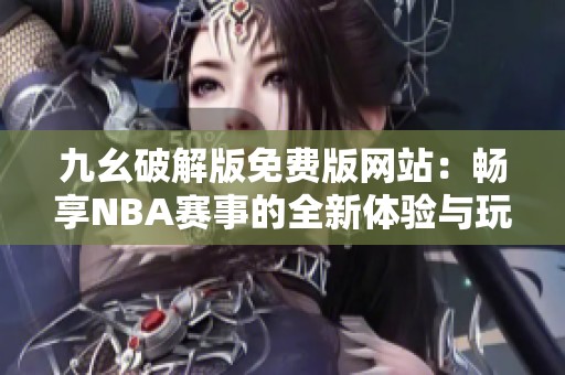 九幺破解版免费版网站：畅享NBA赛事的全新体验与玩法