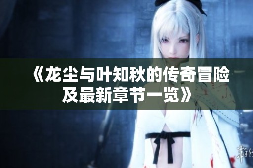《龙尘与叶知秋的传奇冒险及最新章节一览》