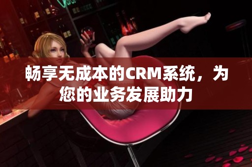 畅享无成本的CRM系统，为您的业务发展助力