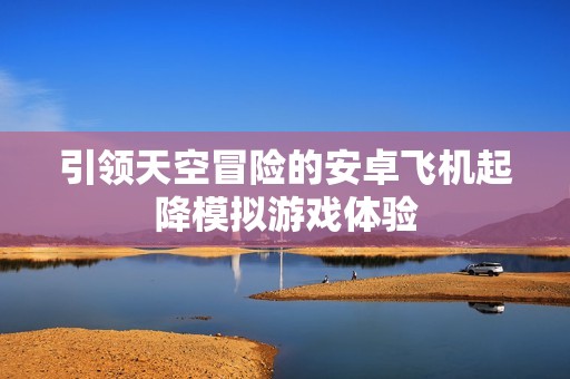 引领天空冒险的安卓飞机起降模拟游戏体验