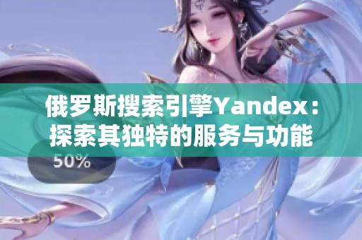 俄罗斯搜索引擎Yandex：探索其独特的服务与功能