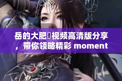 岳的大肥坹视频高清版分享，带你领略精彩 moments