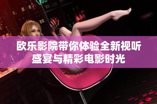 欧乐影院带你体验全新视听盛宴与精彩电影时光